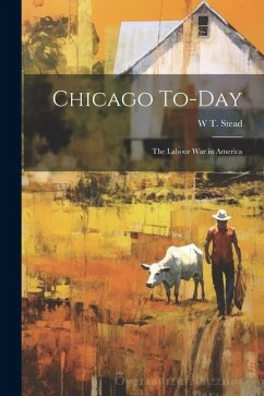 Chicago To-day: The Labour war in America - Stead, W. T.
