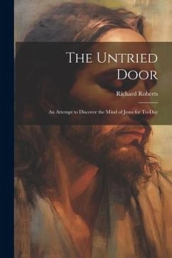 The Untried Door: An Attempt to Discover the Mind of Jesus for To-day - Roberts, Richard