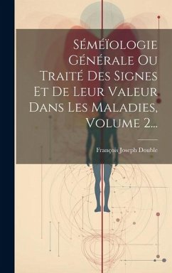 Séméïologie Générale Ou Traité Des Signes Et De Leur Valeur Dans Les Maladies, Volume 2... - Double, François Joseph