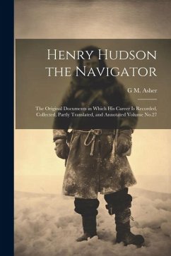 Henry Hudson the Navigator: The Original Documents in Which his Career is Recorded, Collected, Partly Translated, and Annotated Volume No.27 - Asher, G. M. D.