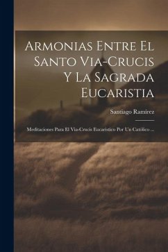 Armonias Entre El Santo Via-Crucis Y La Sagrada Eucaristia: Meditaciones Para El Via-Crucis Eucaristico Por Un Católico ... - Ramírez, Santiago