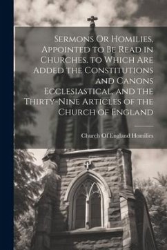 Sermons Or Homilies, Appointed to Be Read in Churches. to Which Are Added the Constitutions and Canons Ecclesiastical, and the Thirty-Nine Articles of