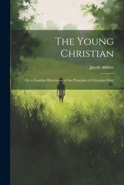 The Young Christian; Or, a Familiar Illustration of the Principles of Christian Duty - Abbott, Jacob