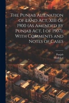 The Punjab Alienation of Land Act, XIII of 1900 (As Amended by Punjab Act, I of 1907), With Comments and Notes of Cases - Punjab; Lal, Shadi