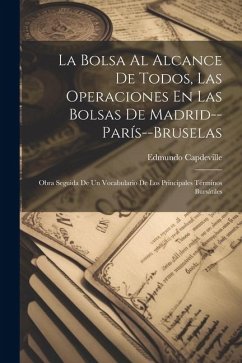 La Bolsa Al Alcance De Todos, Las Operaciones En Las Bolsas De Madrid--París--Bruselas: Obra Seguida De Un Vocabulario De Los Principales Términos Bur - Capdeville, Edmundo