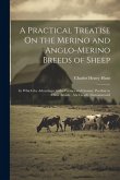 A Practical Treatise On the Merino and Anglo-Merino Breeds of Sheep: In Which the Advantages to the Farmer and Grazier, Peculiar to These Breeds, Are