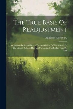 The True Basis Of Readjustment: An Address Delivered Before The Association Of The Alumni Of The Divinity School, Harvard University, Cambridge, June - Woodbury, Augustus