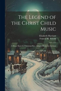 The Legend of the Christ Child Music: A Music Story for Christmas Eve; Adapted From the German - Harrison, Elizabeth; Arnold, Francis M.
