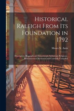 Historical Raleigh From its Foundation in 1792: Descriptive, Biographical, Educational, Industrial, Religious: Reminiscences Reviewed and Carefully Co - Amis, Moses N. B.