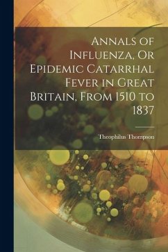 Annals of Influenza, Or Epidemic Catarrhal Fever in Great Britain, From 1510 to 1837 - Thompson, Theophilus