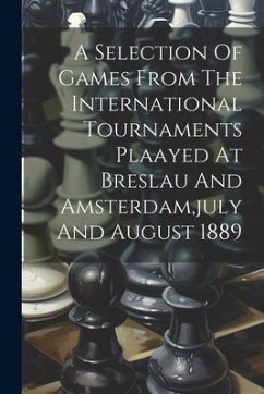 A Selection Of Games From The International Tournaments Plaayed At Breslau And Amsterdam, july And August 1889 - Anonymous