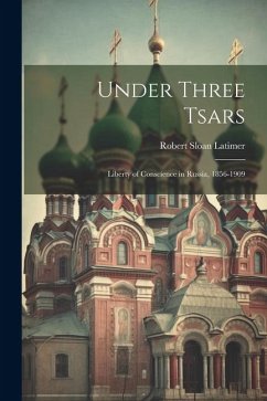Under Three Tsars: Liberty of Conscience in Russia, 1856-1909 - Latimer, Robert Sloan
