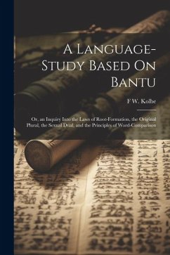 A Language-Study Based On Bantu: Or, an Inquiry Into the Laws of Root-Formation, the Original Plural, the Sexual Dual, and the Principles of Word-Comp - Kolbe, F. W.