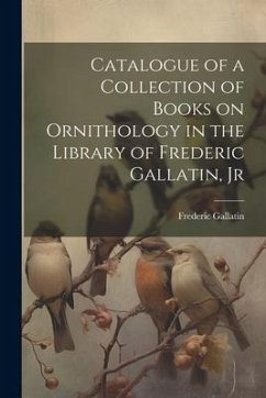 Catalogue of a Collection of Books on Ornithology in the Library of Frederic Gallatin, Jr - Frederic, Gallatin