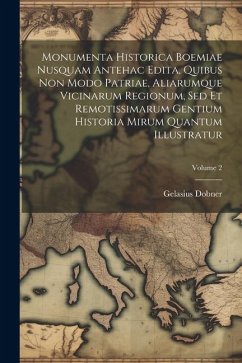 Monumenta Historica Boemiae Nusquam Antehac Edita, Quibus Non Modo Patriae, Aliarumque Vicinarum Regionum, Sed Et Remotissimarum Gentium Historia Miru - Dobner, Gelasius