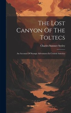 The Lost Canyon Of The Toltecs: An Account Of Strange Adventures In Central America - Seeley, Charles Sumner