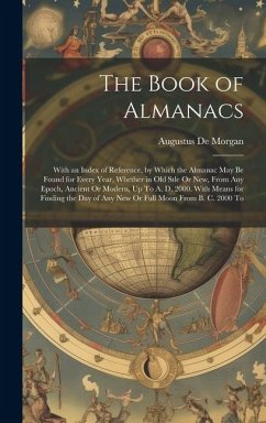 The Book of Almanacs: With an Index of Reference, by Which the Almanac May Be Found for Every Year, Whether in Old Stle Or New, From Any Epo - De Morgan, Augustus