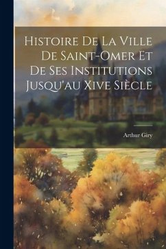 Histoire De La Ville De Saint-Omer Et De Ses Institutions Jusqu'au Xive Siècle - Giry, Arthur
