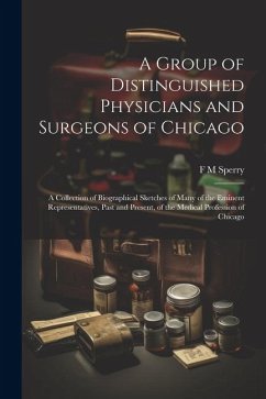 A Group of Distinguished Physicians and Surgeons of Chicago; a Collection of Biographical Sketches of Many of the Eminent Representatives, Past and Pr - Sperry, F. M.