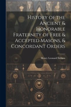 History of the Ancient & Honorable Fraternity of Free & Accepted Masons, & Concordant Orders - Stillson, Henry Leonard