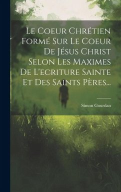 Le Coeur Chrétien Formé Sur Le Coeur De Jésus Christ Selon Les Maximes De L'ecriture Sainte Et Des Saints Pères... - Gourdan, Simon