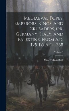 Mediaeval Popes, Emperors, Kings, And Crusaders, Or, Germany, Italy, And Palestine, From A.d. 1125 To A.d. 1268; Volume 3 - Busk, William