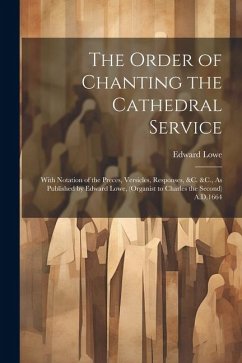 The Order of Chanting the Cathedral Service; With Notation of the Preces, Versicles, Responses, &C. &C., As Published by Edward Lowe, (Organist to Cha - Lowe, Edward