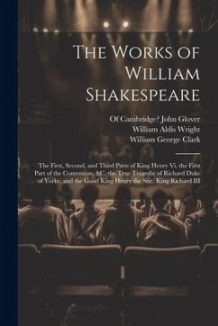 The Works of William Shakespeare: The First, Second, and Third Parts of King Henry Vi. the First Part of the Contention, &c. the True Tragedie of Rich - Clark, William George; Wright, William Aldis