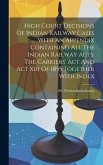 High Court Decisions Of Indian Railway Cases With An Appendix Containing All The Indian Railway Acts, The Carriers' Act And Act Xiii Of 1855 Together