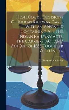 High Court Decisions Of Indian Railway Cases With An Appendix Containing All The Indian Railway Acts, The Carriers' Act And Act Xiii Of 1855 Together - Teruvenkatachariar, M.