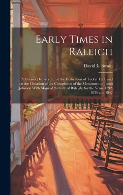 Early Times in Raleigh: Addresses Delivered ... at the Dedication of Tucker Hall, and on the Occasion of the Completion of the Monument to Jac