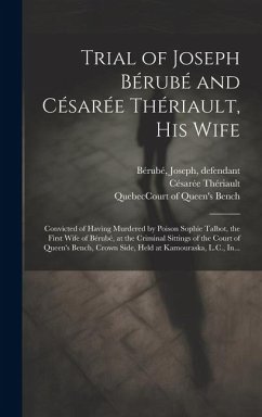 Trial of Joseph Bérubé and Césarée Thériault, His Wife [microform]: Convicted of Having Murdered by Poison Sophie Talbot, the First Wife of Bérubé, at - Thériault, Césarée