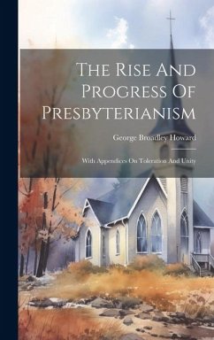 The Rise And Progress Of Presbyterianism: With Appendices On Toleration And Unity - Howard, George Broadley