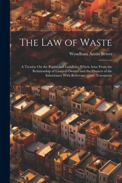 The Law of Waste: A Treatise On the Rights and Liabilities Which Arise From the Relationship of Limited Owners and the Owners of the Inh - Bewes, Wyndham Anstis