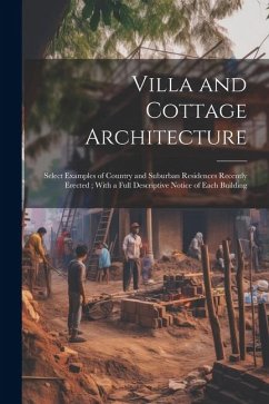 Villa and Cottage Architecture: Select Examples of Country and Suburban Residences Recently Erected; With a Full Descriptive Notice of Each Building - Anonymous
