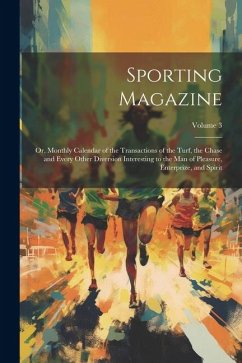 Sporting Magazine: Or, Monthly Calendar of the Transactions of the Turf, the Chase and Every Other Diversion Interesting to the Man of Pl - Anonymous