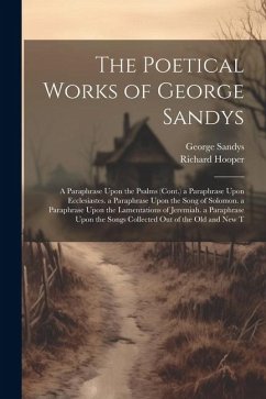 The Poetical Works of George Sandys: A Paraphrase Upon the Psalms (Cont.) a Paraphrase Upon Ecclesiastes. a Paraphrase Upon the Song of Solomon. a Par - Hooper, Richard; Sandys, George