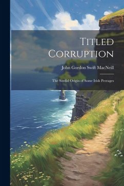 Titled Corruption: The Sordid Origin of Some Irish Peerages - Macneill, John Gordon Swift