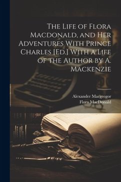 The Life of Flora Macdonald, and Her Adventures With Prince Charles [Ed.] With a Life of the Author by A. Mackenzie - Macgregor, Alexander; Macdonald, Flora