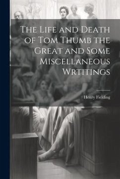 The Life and Death of Tom Thumb the Great and Some Miscellaneous Wrtitings - Fielding, Henry