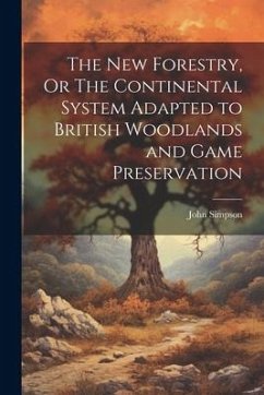 The New Forestry, Or The Continental System Adapted to British Woodlands and Game Preservation - Simpson, John