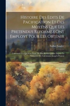 Histoire Des Edits De Pacification Et Des Moyens Que Les Pretendus Reformez Ont Employé Pour Les Obtenir: Contenant Ce Qui S'est Passé De Plus Remarqu - Soulier, Father