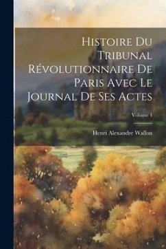 Histoire Du Tribunal Révolutionnaire De Paris Avec Le Journal De Ses Actes; Volume 4 - Wallon, Henri Alexandre