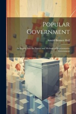 Popular Government: An Inquiry Into the Nature and Methods of Representative Government - Hall, Arnold Bennett