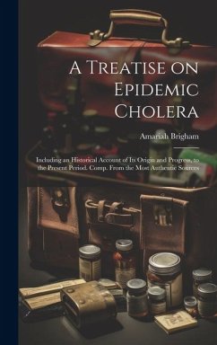 A Treatise on Epidemic Cholera; Including an Historical Account of Its Origin and Progress, to the Present Period. Comp. From the Most Authentic Sourc - Brigham, Amariah