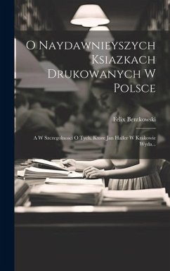 O Naydawnieyszych Ksiazkach Drukowanych W Polsce: A W Szczegolnosci O Tych, Ktore Jan Haller W Krakowie Wyda... - Bentkowski, Felix