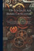 Up-To-Date Air Brake Catechism: A Practical and Complete Work, Treating On the Equipment Manufactured by the Westinghouse Air Brake Company ... Contai