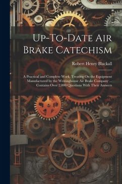 Up-To-Date Air Brake Catechism: A Practical and Complete Work, Treating On the Equipment Manufactured by the Westinghouse Air Brake Company ... Contai - Blackall, Robert Henry