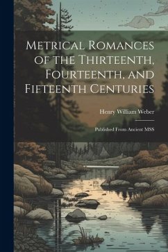 Metrical Romances of the Thirteenth, Fourteenth, and Fifteenth Centuries: Published From Ancient MSS - Weber, Henry William