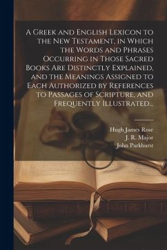 A Greek and English Lexicon to the New Testament, in Which the Words and Phrases Occurring in Those Sacred Books Are Distinctly Explained, and the Mea - Parkhurst, John; Rose, Hugh James